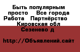 Быть популярным просто! - Все города Работа » Партнёрство   . Кировская обл.,Сезенево д.